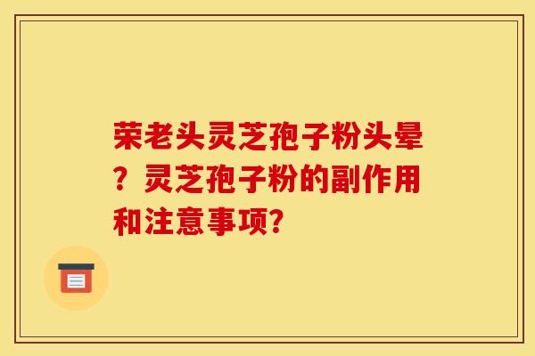 荣老头灵芝孢子粉头晕？灵芝孢子粉的副作用和注意事项？