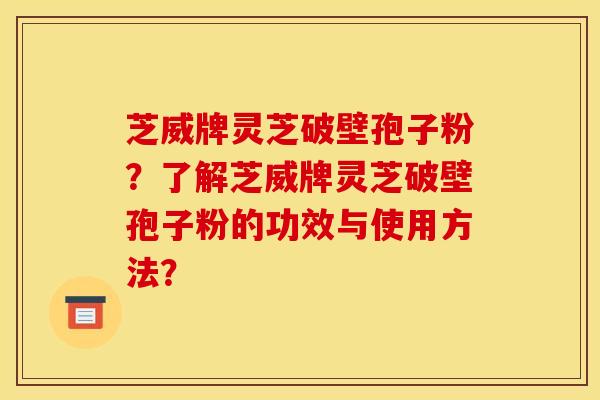 芝威牌灵芝破壁孢子粉?了解芝威牌灵芝破壁孢子粉的功效与使用方法? 芝威牌灵芝破壁孢子粉?了解芝威牌灵芝破壁孢子粉的功效与使用方法?