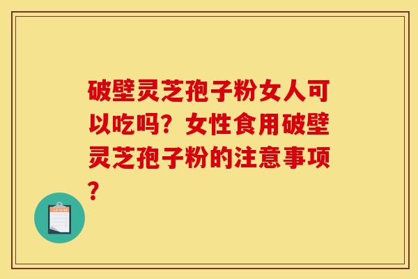 破壁灵芝孢子粉女人可以吃吗?女性食用破壁灵芝孢子粉的注意事项? 破壁灵芝孢子粉女人可以吃吗?女性食用破壁灵芝孢子粉的注意事项?