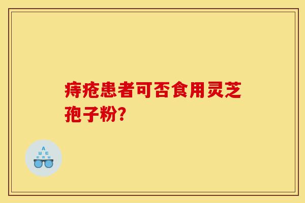 痔疮患者可否食用灵芝孢子粉? 痔疮患者可否食用灵芝孢子粉?