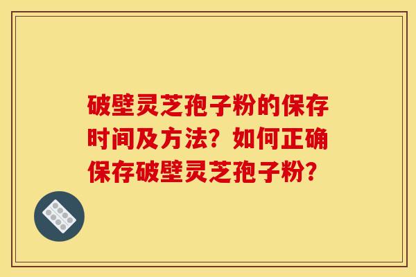 破壁灵芝孢子粉的保存时间及方法?如何正确保存破壁灵芝孢子粉? 破壁灵芝孢子粉的保存时间及方法?如何正确保存破壁灵芝孢子粉?