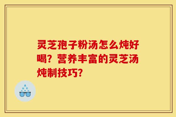 灵芝孢子粉汤怎么炖好喝？营养丰富的灵芝汤炖制技巧？