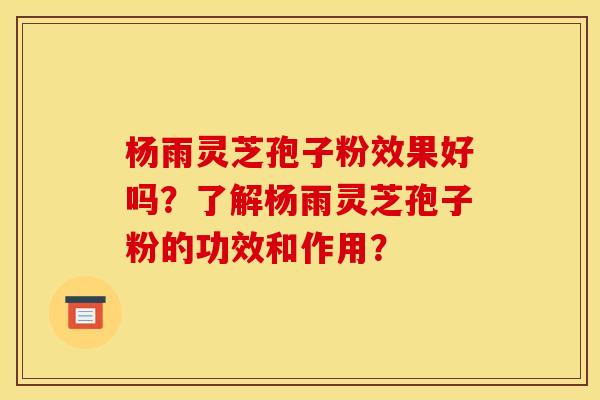 杨雨灵芝孢子粉效果好吗?了解杨雨灵芝孢子粉的功效和作用? 杨雨灵芝孢子粉效果好吗?了解杨雨灵芝孢子粉的功效和作用?