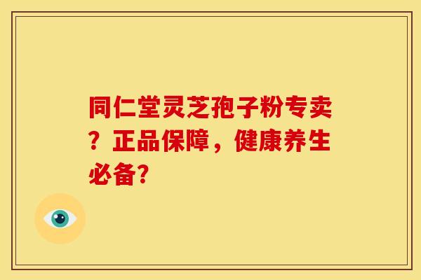 同仁堂灵芝孢子粉专卖?正品保障,健康养生必备? 同仁堂灵芝孢子粉专卖?正品保障,健康养生必备?