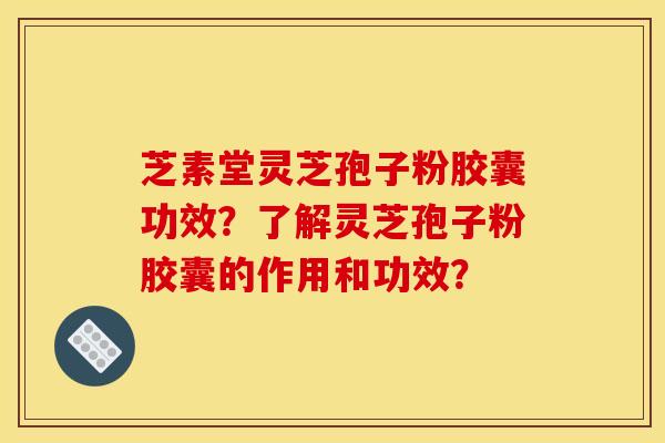 芝素堂灵芝孢子粉胶囊功效?了解灵芝孢子粉胶囊的作用和功效? 芝素堂灵芝孢子粉胶囊功效?了解灵芝孢子粉胶囊的作用和功效?
