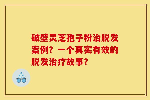 破壁灵芝孢子粉案例?一个真实有效的故事? 破壁灵芝孢子粉案例?一个真实有效的故事?