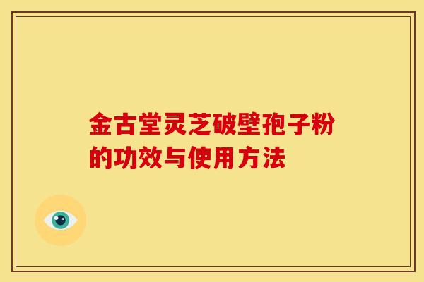 金古堂灵芝破壁孢子粉的功效与使用方法 金古堂灵芝破壁孢子粉的功效与使用方法