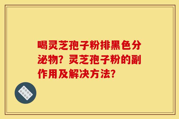 喝灵芝孢子粉排黑色分泌物?灵芝孢子粉的副作用及解决方法? 喝灵芝孢子粉排黑色分泌物?灵芝孢子粉的副作用及解决方法?