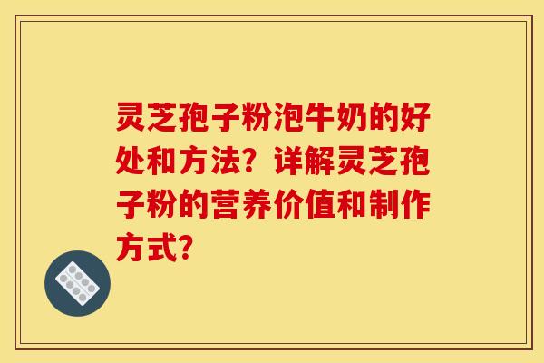灵芝孢子粉泡牛奶的好处和方法?详解灵芝孢子粉的营养价值和制作方式? 灵芝孢子粉泡牛奶的好处和方法?详解灵芝孢子粉的营养价值和制作方式?
