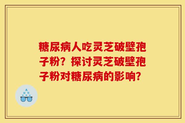 人吃灵芝破壁孢子粉？探讨灵芝破壁孢子粉对的影响？