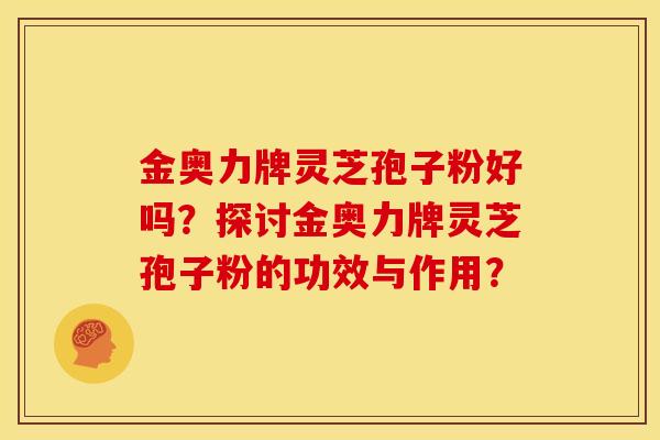 金奥力牌灵芝孢子粉好吗?探讨金奥力牌灵芝孢子粉的功效与作用? 金奥力牌灵芝孢子粉好吗?探讨金奥力牌灵芝孢子粉的功效与作用?