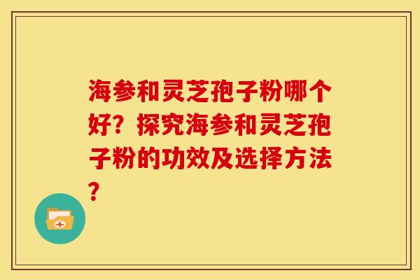 海参和灵芝孢子粉哪个好?探究海参和灵芝孢子粉的功效及选择方法? 海参和灵芝孢子粉哪个好?探究海参和灵芝孢子粉的功效及选择方法?