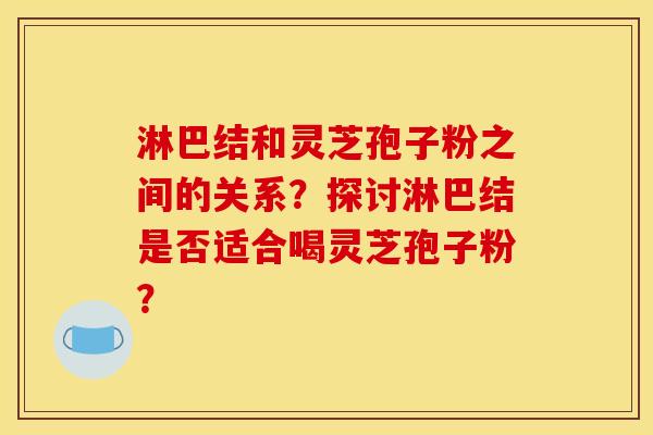 淋巴结和灵芝孢子粉之间的关系？探讨淋巴结是否适合喝灵芝孢子粉？