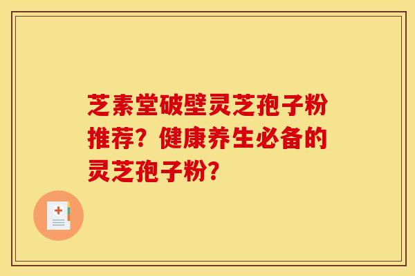 芝素堂破壁灵芝孢子粉推荐?健康养生必备的灵芝孢子粉? 芝素堂破壁灵芝孢子粉推荐?健康养生必备的灵芝孢子粉?