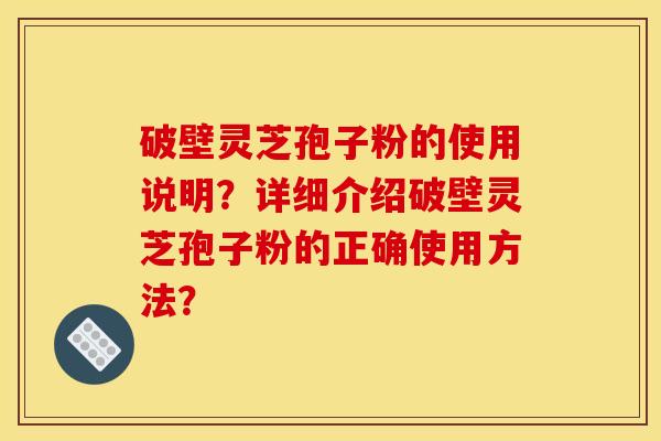 破壁灵芝孢子粉的使用说明?详细介绍破壁灵芝孢子粉的正确使用方法? 破壁灵芝孢子粉的使用说明?详细介绍破壁灵芝孢子粉的正确使用方法?