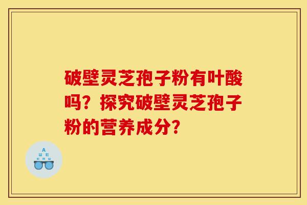破壁灵芝孢子粉有叶酸吗?探究破壁灵芝孢子粉的营养成分? 破壁灵芝孢子粉有叶酸吗?探究破壁灵芝孢子粉的营养成分?