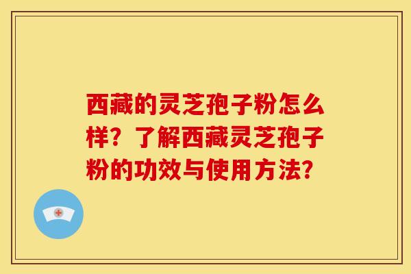 西藏的灵芝孢子粉怎么样?了解西藏灵芝孢子粉的功效与使用方法? 西藏的灵芝孢子粉怎么样?了解西藏灵芝孢子粉的功效与使用方法?