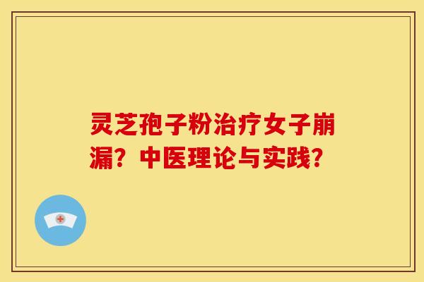 灵芝孢子粉女子崩漏?中医理论与实践? 灵芝孢子粉女子崩漏?中医理论与实践?