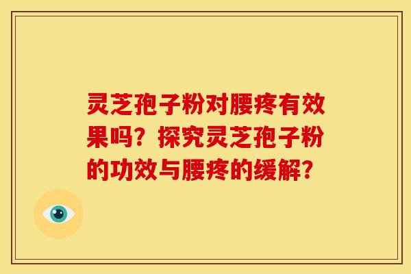 灵芝孢子粉对腰疼有效果吗?探究灵芝孢子粉的功效与腰疼的缓解? 灵芝孢子粉对腰疼有效果吗?探究灵芝孢子粉的功效与腰疼的缓解?