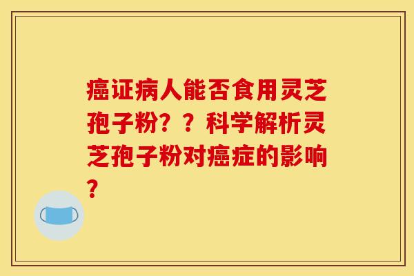 证人能否食用灵芝孢子粉??科学解析灵芝孢子粉对症的影响? 证人能否食用灵芝孢子粉??科学解析灵芝孢子粉对症的影响?