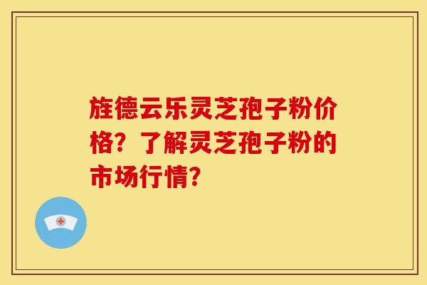旌德云乐灵芝孢子粉价格?了解灵芝孢子粉的市场行情? 旌德云乐灵芝孢子粉价格?了解灵芝孢子粉的市场行情?