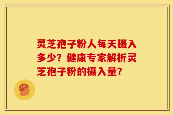 灵芝孢子粉人每天摄入多少?健康专家解析灵芝孢子粉的摄入量? 灵芝孢子粉人每天摄入多少?健康专家解析灵芝孢子粉的摄入量?