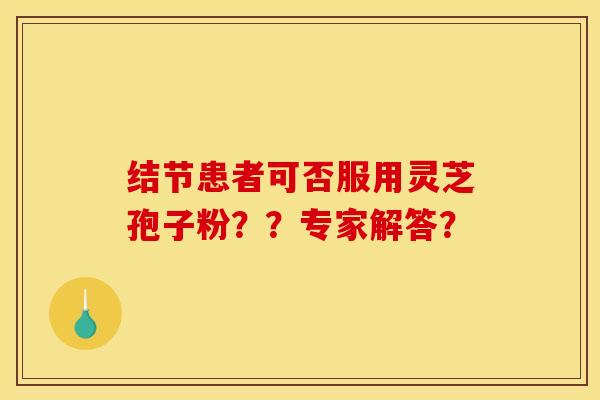 结节患者可否服用灵芝孢子粉？？专家解答？