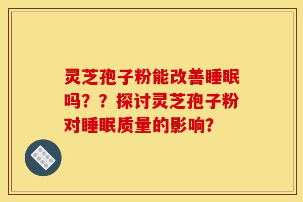 灵芝孢子粉能改善吗??探讨灵芝孢子粉对质量的影响? 灵芝孢子粉能改善吗??探讨灵芝孢子粉对质量的影响?