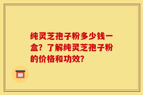 纯灵芝孢子粉多少钱一盒?了解纯灵芝孢子粉的价格和功效? 纯灵芝孢子粉多少钱一盒?了解纯灵芝孢子粉的价格和功效?