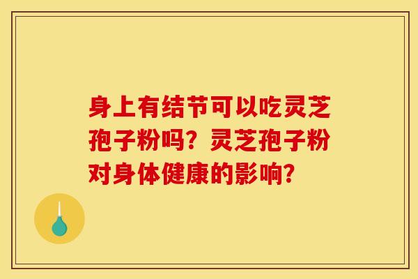 身上有结节可以吃灵芝孢子粉吗?灵芝孢子粉对身体健康的影响? 身上有结节可以吃灵芝孢子粉吗?灵芝孢子粉对身体健康的影响?