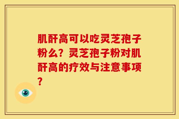 肌酐高可以吃灵芝孢子粉么？灵芝孢子粉对肌酐高的疗效与注意事项？
