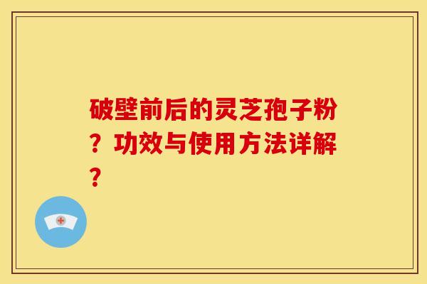 破壁前后的灵芝孢子粉？功效与使用方法详解？