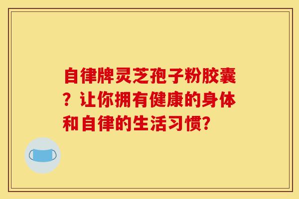 自律牌灵芝孢子粉胶囊?让你拥有健康的身体和自律的生活习惯? 自律牌灵芝孢子粉胶囊?让你拥有健康的身体和自律的生活习惯?