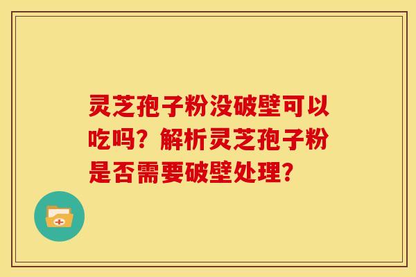 灵芝孢子粉没破壁可以吃吗?解析灵芝孢子粉是否需要破壁处理? 灵芝孢子粉没破壁可以吃吗?解析灵芝孢子粉是否需要破壁处理?