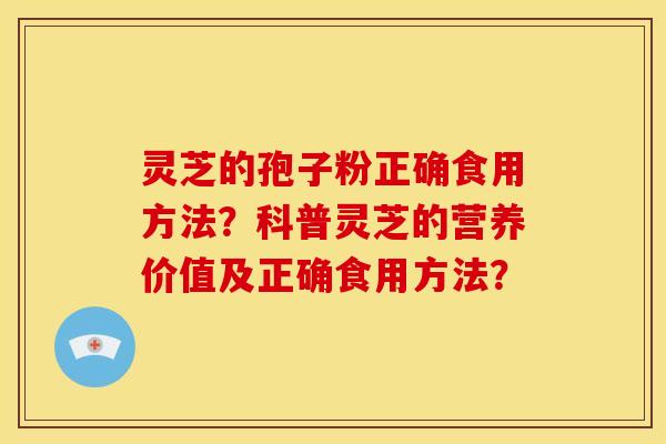 灵芝的孢子粉正确食用方法?科普灵芝的营养价值及正确食用方法? 灵芝的孢子粉正确食用方法?科普灵芝的营养价值及正确食用方法?