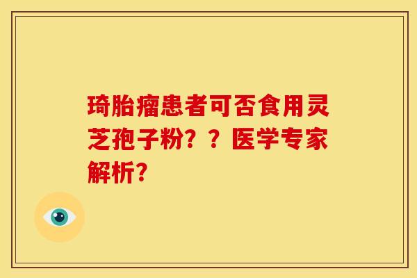 琦胎瘤患者可否食用灵芝孢子粉??医学专家解析? 琦胎瘤患者可否食用灵芝孢子粉??医学专家解析?