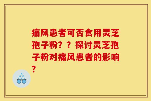 痛风患者可否食用灵芝孢子粉??探讨灵芝孢子粉对痛风患者的影响? 痛风患者可否食用灵芝孢子粉??探讨灵芝孢子粉对痛风患者的影响?