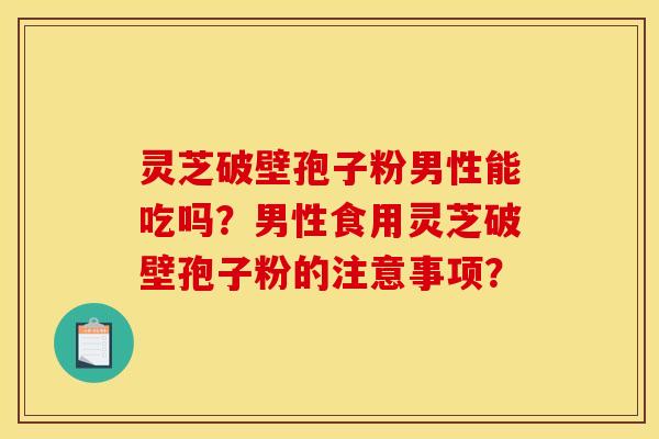 灵芝破壁孢子粉男性能吃吗?男性食用灵芝破壁孢子粉的注意事项? 灵芝破壁孢子粉男性能吃吗?男性食用灵芝破壁孢子粉的注意事项?