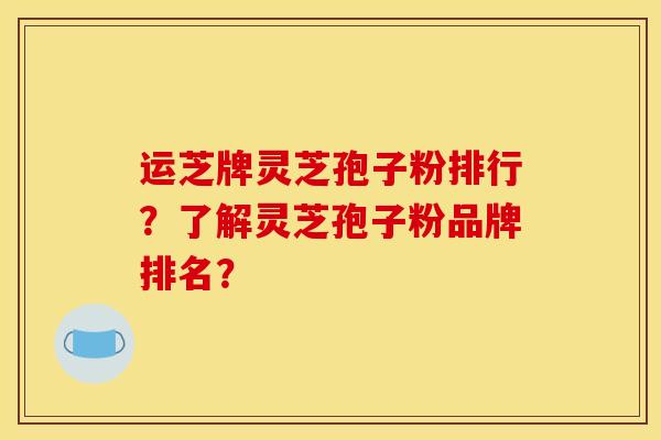 运芝牌灵芝孢子粉排行?了解灵芝孢子粉品牌排名? 运芝牌灵芝孢子粉排行?了解灵芝孢子粉品牌排名?