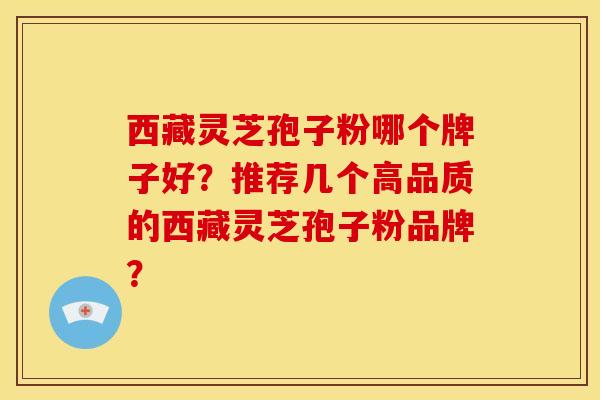 西藏灵芝孢子粉哪个牌子好?推荐几个高品质的西藏灵芝孢子粉品牌? 西藏灵芝孢子粉哪个牌子好?推荐几个高品质的西藏灵芝孢子粉品牌?