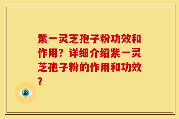 紫一灵芝孢子粉功效和作用?详细介绍紫一灵芝孢子粉的作用和功效? 紫一灵芝孢子粉功效和作用?详细介绍紫一灵芝孢子粉的作用和功效?