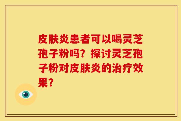 炎患者可以喝灵芝孢子粉吗？探讨灵芝孢子粉对炎的效果？