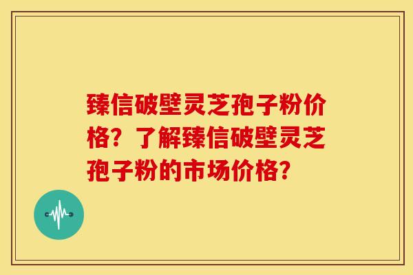 臻信破壁灵芝孢子粉价格？了解臻信破壁灵芝孢子粉的市场价格？