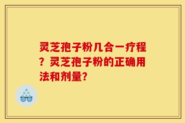 灵芝孢子粉几合一疗程?灵芝孢子粉的正确用法和剂量? 灵芝孢子粉几合一疗程?灵芝孢子粉的正确用法和剂量?