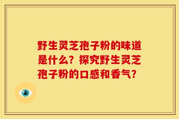 野生灵芝孢子粉的味道是什么?探究野生灵芝孢子粉的口感和香气? 野生灵芝孢子粉的味道是什么?探究野生灵芝孢子粉的口感和香气?