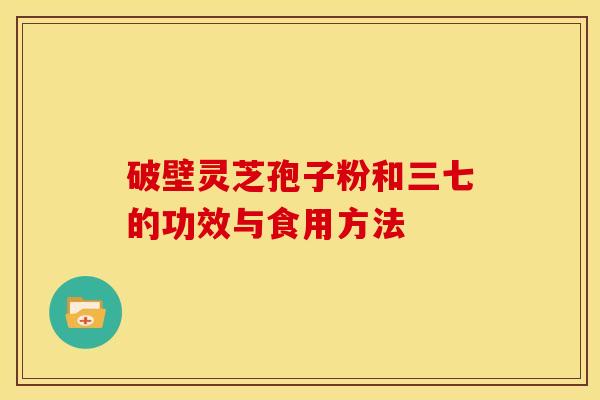 破壁灵芝孢子粉和三七的功效与食用方法 破壁灵芝孢子粉和三七的功效与食用方法