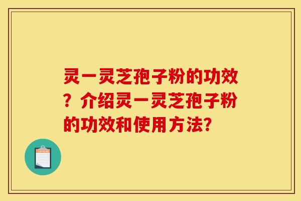 灵一灵芝孢子粉的功效?介绍灵一灵芝孢子粉的功效和使用方法? 灵一灵芝孢子粉的功效?介绍灵一灵芝孢子粉的功效和使用方法?