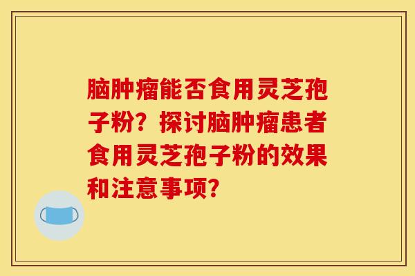 脑能否食用灵芝孢子粉?探讨脑患者食用灵芝孢子粉的效果和注意事项? 脑能否食用灵芝孢子粉?探讨脑患者食用灵芝孢子粉的效果和注意事项?