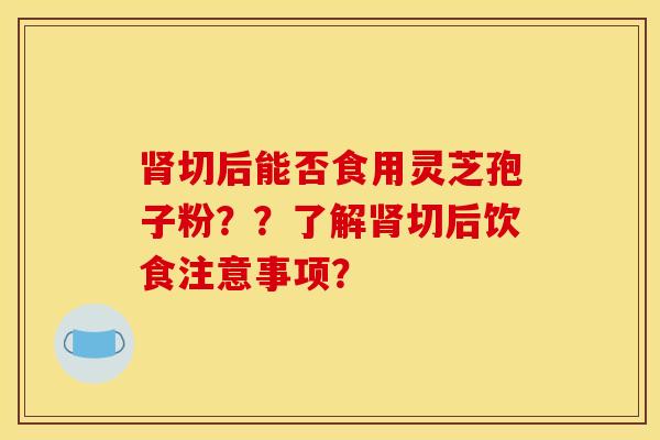 切后能否食用灵芝孢子粉??了解切后饮食注意事项? 切后能否食用灵芝孢子粉??了解切后饮食注意事项?