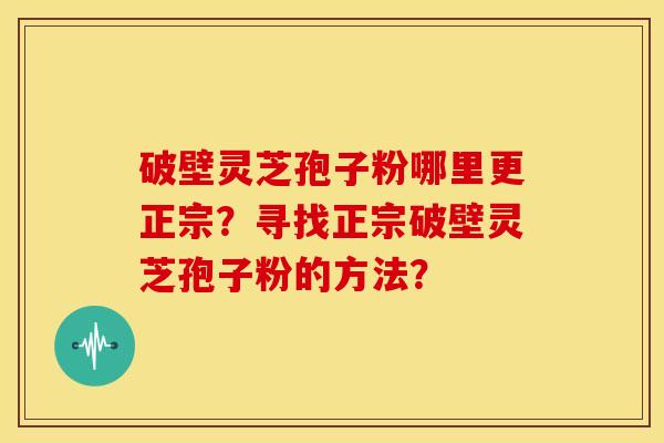 破壁灵芝孢子粉哪里更正宗?寻找正宗破壁灵芝孢子粉的方法? 破壁灵芝孢子粉哪里更正宗?寻找正宗破壁灵芝孢子粉的方法?